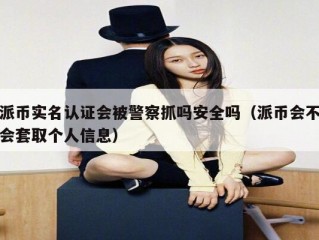 派币实名认证会被警察抓吗安全吗（派币会不会套取个人信息）
