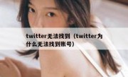 twitter无法找到（twitter为什么无法找到账号）