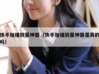 快手加播放量神器（快手加播放量神器是真的吗）