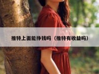 推特上面能挣钱吗（推特有收益吗）