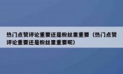 热门点赞评论重要还是粉丝里重要（热门点赞评论重要还是粉丝里重要呢）