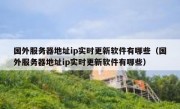 国外服务器地址ip实时更新软件有哪些（国外服务器地址ip实时更新软件有哪些）