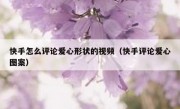 快手怎么评论爱心形状的视频（快手评论爱心图案）