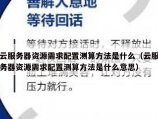 云服务器资源需求配置测算方法是什么（云服务器资源需求配置测算方法是什么意思）