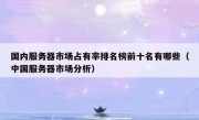 国内服务器市场占有率排名榜前十名有哪些（中国服务器市场分析）