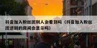 抖音加入粉丝团别人会看到吗（抖音加入粉丝团进别的房间会显示吗）