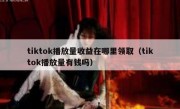 tiktok播放量收益在哪里领取（tiktok播放量有钱吗）