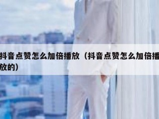 抖音点赞怎么加倍播放（抖音点赞怎么加倍播放的）