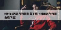 时时15天天气预报免费下载（时雨天气预报免费下载）