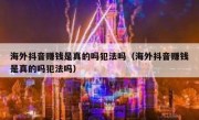 海外抖音赚钱是真的吗犯法吗（海外抖音赚钱是真的吗犯法吗）