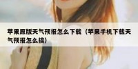 苹果原版天气预报怎么下载（苹果手机下载天气预报怎么搞）