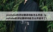 youtube的评论翻译功能怎么开启（youtube的评论翻译功能怎么开启不了）