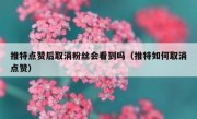 推特点赞后取消粉丝会看到吗（推特如何取消点赞）