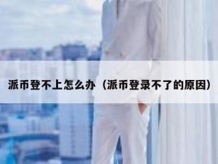 派币登不上怎么办（派币登录不了的原因）