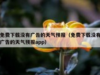 免费下载没有广告的天气预报（免费下载没有广告的天气预报app）