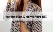 海外服务器怎么买（国外服务器哪里买）