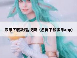 派币下载教程,视频（怎样下载派币app）