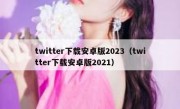 twitter下载安卓版2023（twitter下载安卓版2021）