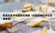 购买抖音评论链接在哪里（抖音购物的评论在哪里看）