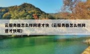 云服务器怎么样网速才快（云服务器怎么样网速才快呢）