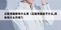 云服务器都有什么用（云服务器能干什么,具体有什么作用?）
