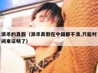 派币的真假（派币真假在中国都不清,只能时间来证明了）