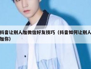 抖音让别人加微信好友技巧（抖音如何让别人加你）