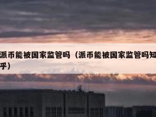 派币能被国家监管吗（派币能被国家监管吗知乎）