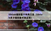tiktok播放量只有两三百（tiktok多少播放量才算正常）