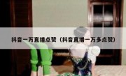 抖音一万直播点赞（抖音直播一万多点赞）
