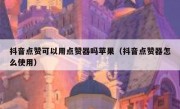 抖音点赞可以用点赞器吗苹果（抖音点赞器怎么使用）