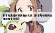 抖音加主播粉丝团有什么用（抖音加粉丝团主播能赚多少钱）