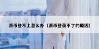 派币登不上怎么办（派币登录不了的原因）