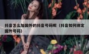 抖音怎么加国外的抖音号码呢（抖音如何绑定国外号码）