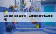 云服务器租用大带宽（云服务器带宽1m够用吗）