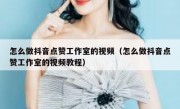 怎么做抖音点赞工作室的视频（怎么做抖音点赞工作室的视频教程）