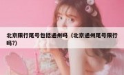 北京限行尾号包括通州吗（北京通州尾号限行吗?）