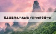 赞上面是什么字怎么读（赞字的读音是什么）