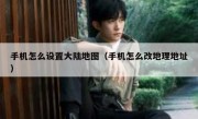 手机怎么设置大陆地图（手机怎么改地理地址）