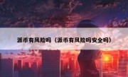 派币有风险吗（派币有风险吗安全吗）