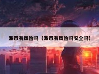 派币有风险吗（派币有风险吗安全吗）