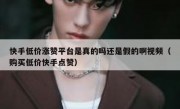 快手低价涨赞平台是真的吗还是假的啊视频（购买低价快手点赞）