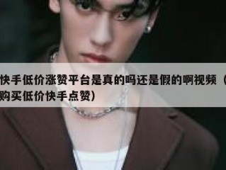 快手低价涨赞平台是真的吗还是假的啊视频（购买低价快手点赞）