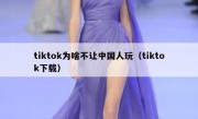 tiktok为啥不让中国人玩（tiktok下载）