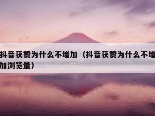 抖音获赞为什么不增加（抖音获赞为什么不增加浏览量）