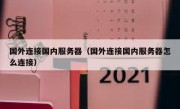 国外连接国内服务器（国外连接国内服务器怎么连接）