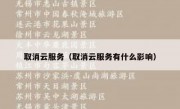 取消云服务（取消云服务有什么影响）