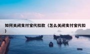 如何关闭支付宝代扣款（怎么关闭支付宝代扣）