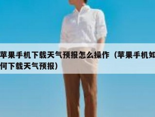 苹果手机下载天气预报怎么操作（苹果手机如何下载天气预报）