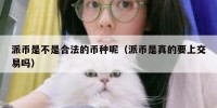 派币是不是合法的币种呢（派币是真的要上交易吗）